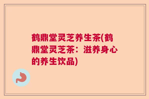 鹤鼎堂灵芝养生茶(鹤鼎堂灵芝茶:滋养身心的养生饮品) 鹤鼎堂灵芝养生茶(鹤鼎堂灵芝茶:滋养身心的养生饮品)