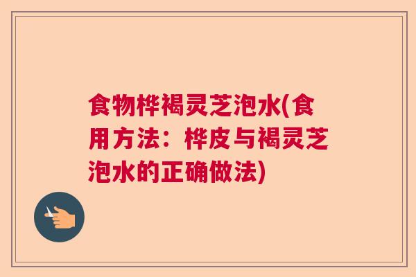 食物桦褐灵芝泡水(食用方法：桦皮与褐灵芝泡水的正确做法)