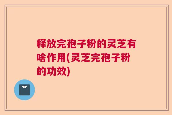 释放完孢子粉的灵芝有啥作用(灵芝完孢子粉的功效)