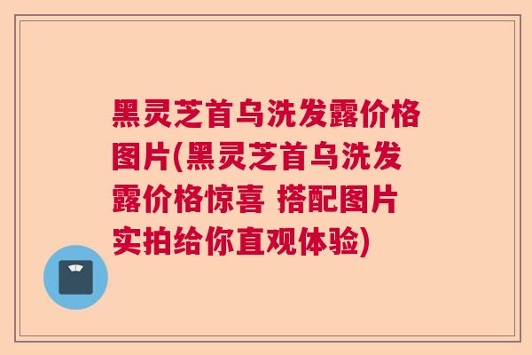 黑灵芝首乌洗发露价格图片(黑灵芝首乌洗发露价格惊喜 搭配图片实拍给你直观体验)