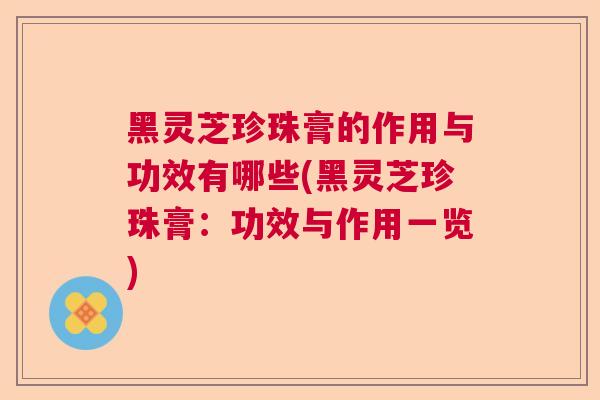 黑灵芝珍珠膏的作用与功效有哪些(黑灵芝珍珠膏:功效与作用一览) 黑灵芝珍珠膏的作用与功效有哪些(黑灵芝珍珠膏:功效与作用一览)