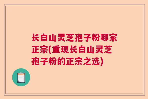 长白山灵芝孢子粉哪家正宗(重现长白山灵芝孢子粉的正宗之选)