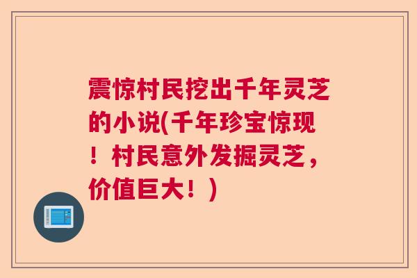 震惊村民挖出千年灵芝的小说(千年珍宝惊现！村民意外发掘灵芝，价值巨大！)