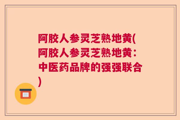 阿胶人参灵芝熟地黄(阿胶人参灵芝熟地黄：中医药品牌的强强联合)