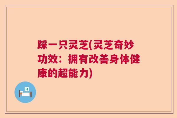 踩一只灵芝(灵芝奇妙功效：拥有改善身体健康的超能力)