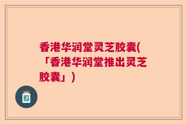 香港华润堂灵芝胶囊(「香港华润堂推出灵芝胶囊」)