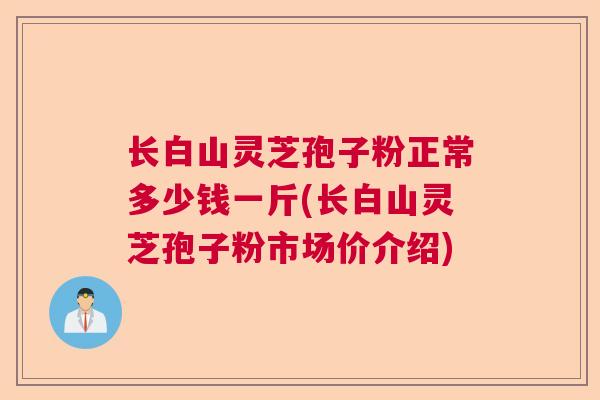 长白山灵芝孢子粉正常多少钱一斤(长白山灵芝孢子粉市场价介绍)