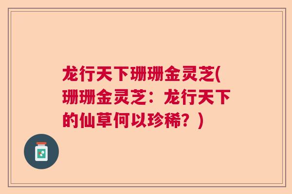 龙行天下珊珊金灵芝(珊珊金灵芝:龙行天下的仙草何以珍稀?) 龙行天下珊珊金灵芝(珊珊金灵芝:龙行天下的仙草何以珍稀?)
