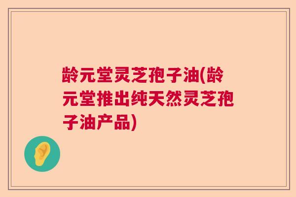 龄元堂灵芝孢子油(龄元堂推出纯天然灵芝孢子油产品) 龄元堂灵芝孢子油(龄元堂推出纯天然灵芝孢子油产品)