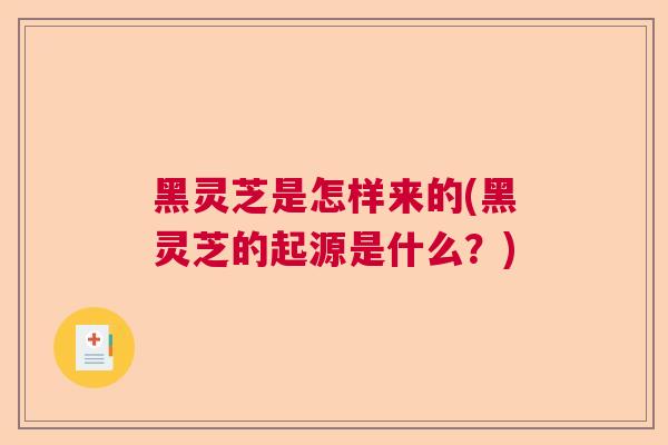 黑灵芝是怎样来的(黑灵芝的起源是什么？)