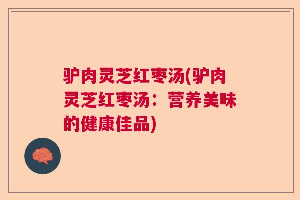 驴肉灵芝红枣汤(驴肉灵芝红枣汤：营养美味的健康佳品)