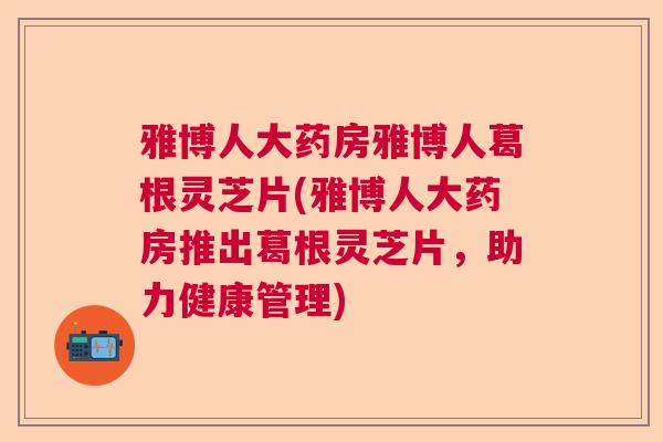 雅博人大药房雅博人葛根灵芝片(雅博人大药房推出葛根灵芝片，助力健康管理)