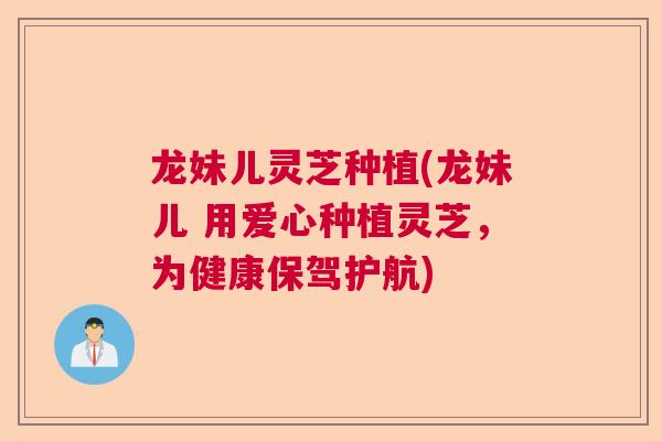龙妹儿灵芝种植(龙妹儿 用爱心种植灵芝,为健康保驾护航) 龙妹儿灵芝种植(龙妹儿 用爱心种植灵芝,为健康保驾护航)