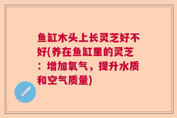 鱼缸木头上长灵芝好不好(养在鱼缸里的灵芝：增加氧气，提升水质和空气质量)