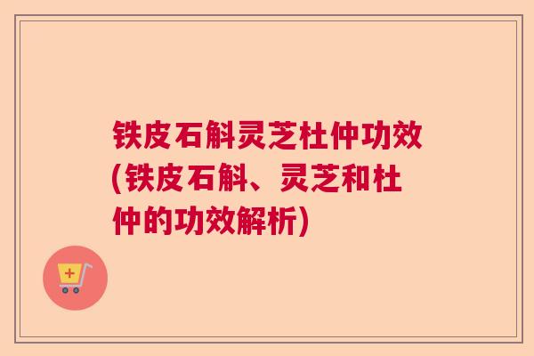 铁皮石斛灵芝杜仲功效(铁皮石斛、灵芝和杜仲的功效解析)