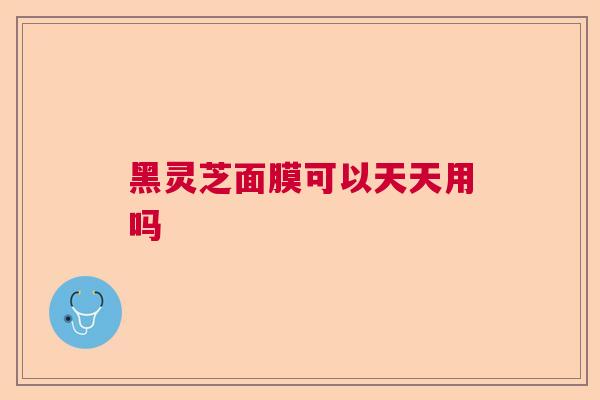 黑灵芝面膜可以天天用吗