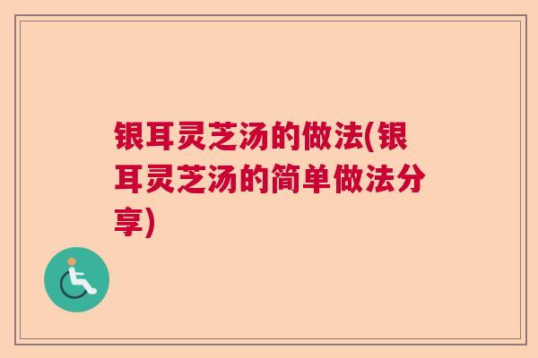 银耳灵芝汤的做法(银耳灵芝汤的简单做法分享)