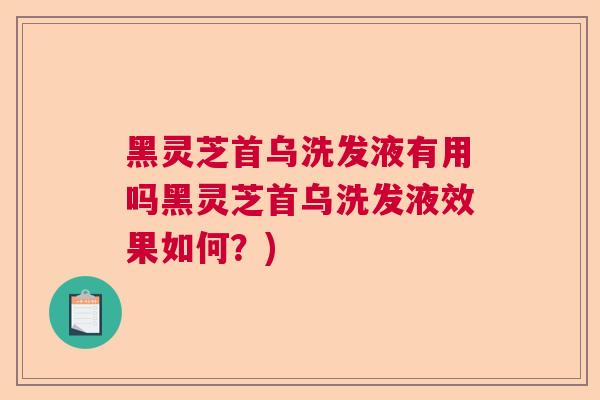 黑灵芝首乌洗发液有用吗黑灵芝首乌洗发液效果如何？)