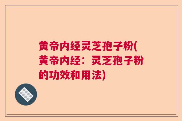 黄帝内经灵芝孢子粉(黄帝内经：灵芝孢子粉的功效和用法)
