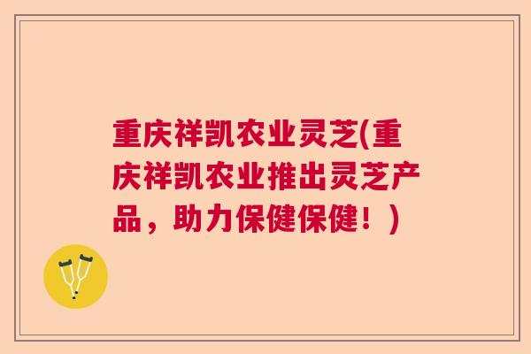 重庆祥凯农业灵芝(重庆祥凯农业推出灵芝产品，助力保健保健！)