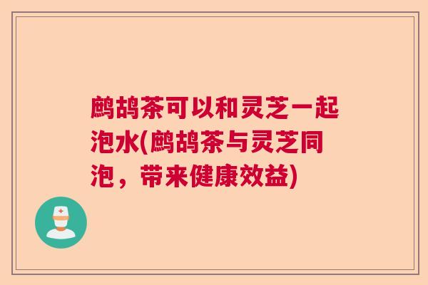 鹧鸪茶可以和灵芝一起泡水(鹧鸪茶与灵芝同泡，带来健康效益)