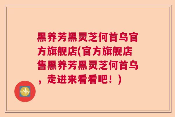 黑养芳黑灵芝何首乌官方旗舰店(官方旗舰店售黑养芳黑灵芝何首乌，走进来看看吧！)
