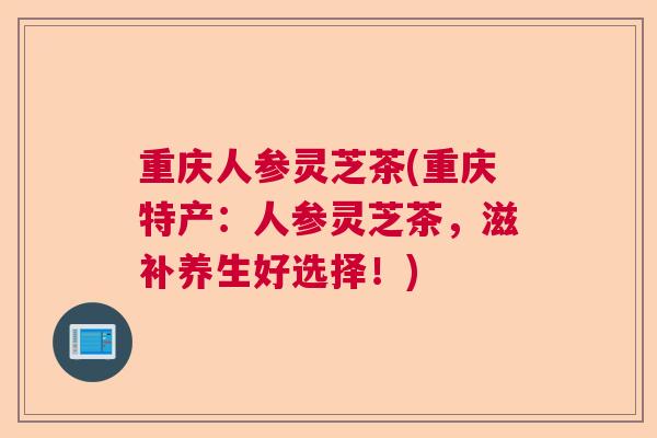 重庆人参灵芝茶(重庆特产：人参灵芝茶，滋补养生好选择！)