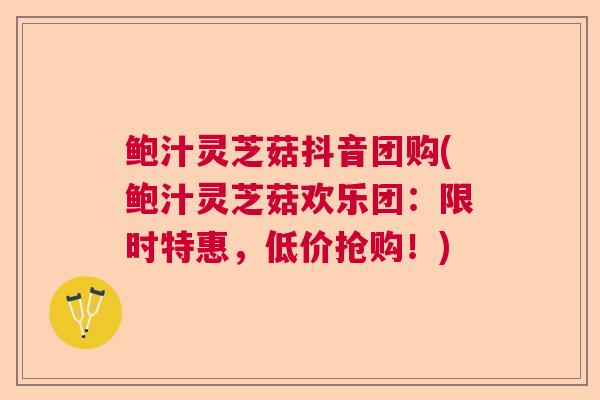 鲍汁灵芝菇抖音团购(鲍汁灵芝菇欢乐团：限时特惠，低价抢购！)