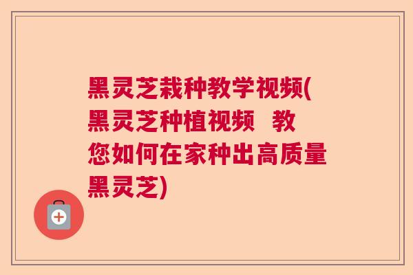 黑灵芝栽种教学视频(黑灵芝种植视频  教您如何在家种出高质量黑灵芝)