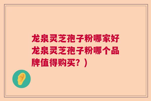 龙泉灵芝孢子粉哪家好龙泉灵芝孢子粉哪个品牌值得购买？)
