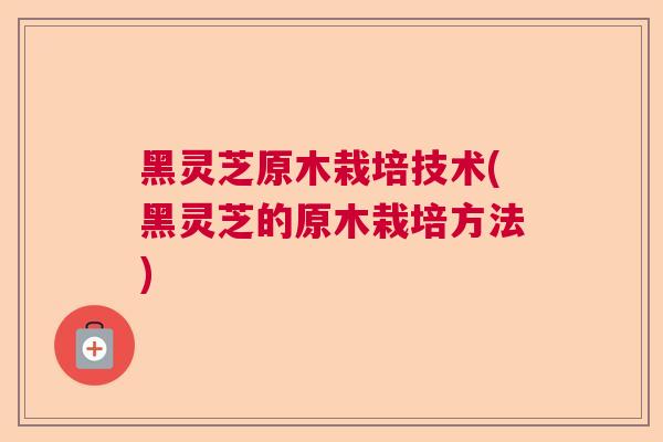 黑灵芝原木栽培技术(黑灵芝的原木栽培方法)