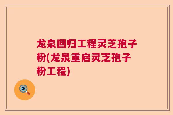 龙泉回归工程灵芝孢子粉(龙泉重启灵芝孢子粉工程)
