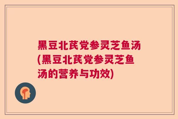 黑豆北芪党参灵芝鱼汤(黑豆北芪党参灵芝鱼汤的营养与功效)