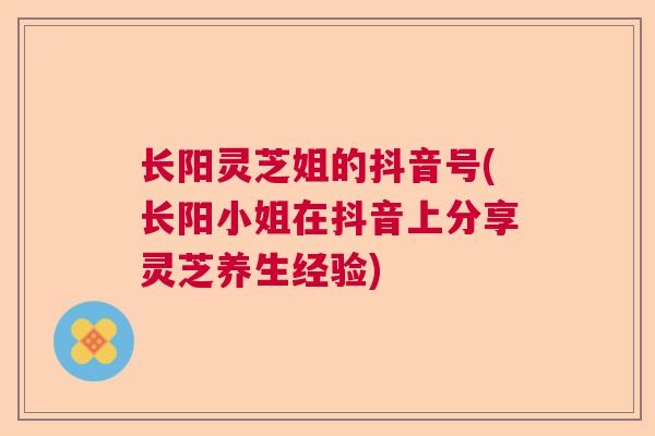 长阳灵芝姐的抖音号(长阳小姐在抖音上分享灵芝养生经验)