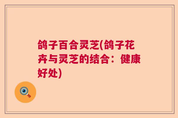 鸽子百合灵芝(鸽子花卉与灵芝的结合：健康好处)