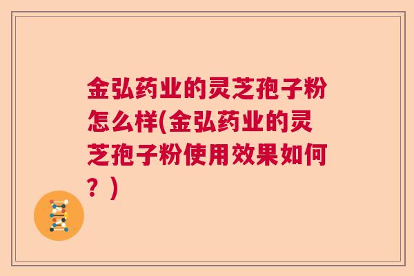 金弘药业的灵芝孢子粉怎么样(金弘药业的灵芝孢子粉使用效果如何？)