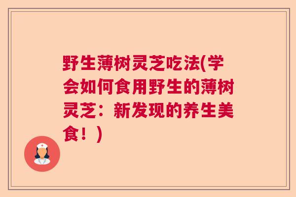 野生薄树灵芝吃法(学会如何食用野生的薄树灵芝：新发现的养生美食！)