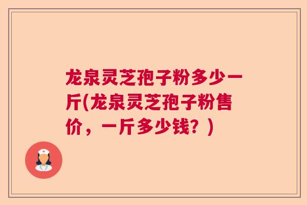 龙泉灵芝孢子粉多少一斤(龙泉灵芝孢子粉售价，一斤多少钱？)