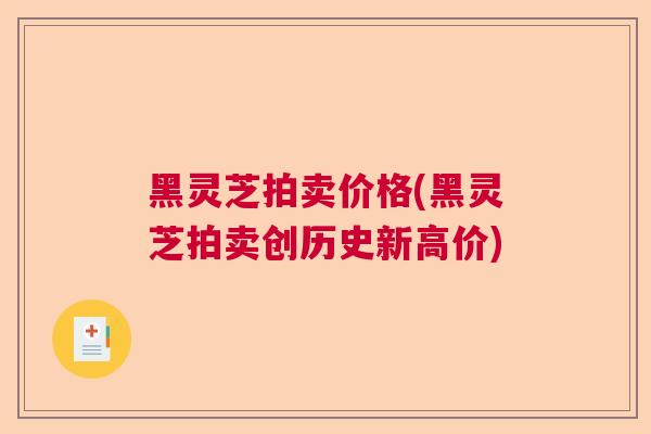 黑灵芝拍卖价格(黑灵芝拍卖创历史新高价)