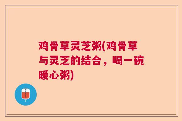 鸡骨草灵芝粥(鸡骨草与灵芝的结合，喝一碗暖心粥)