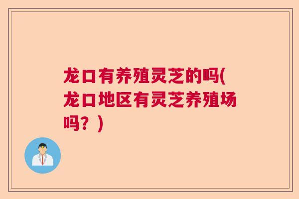 龙口有养殖灵芝的吗(龙口地区有灵芝养殖场吗？)