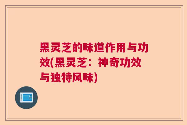 黑灵芝的味道作用与功效(黑灵芝:神奇功效与独特风味) 黑灵芝的味道作用与功效(黑灵芝:神奇功效与独特风味)