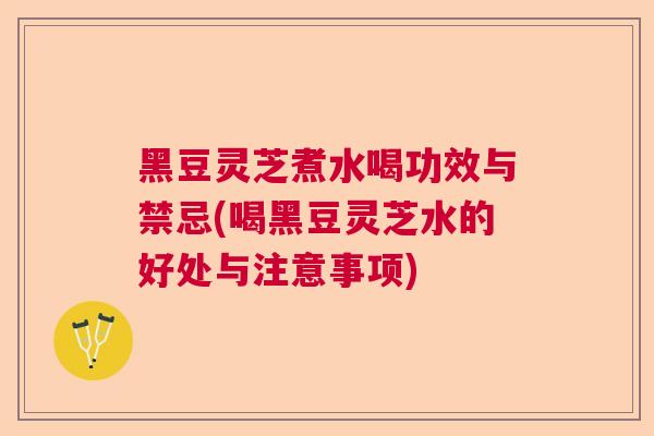 黑豆灵芝煮水喝功效与禁忌(喝黑豆灵芝水的好处与注意事项)