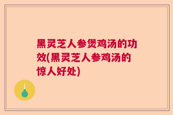 黑灵芝人参煲鸡汤的功效(黑灵芝人参鸡汤的惊人好处) 黑灵芝人参煲鸡汤的功效(黑灵芝人参鸡汤的惊人好处)