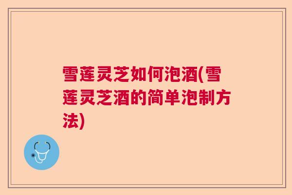 雪莲灵芝如何泡酒(雪莲灵芝酒的简单泡制方法)