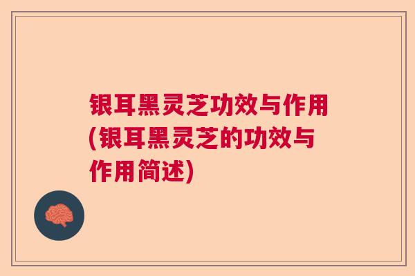 银耳黑灵芝功效与作用(银耳黑灵芝的功效与作用简述)