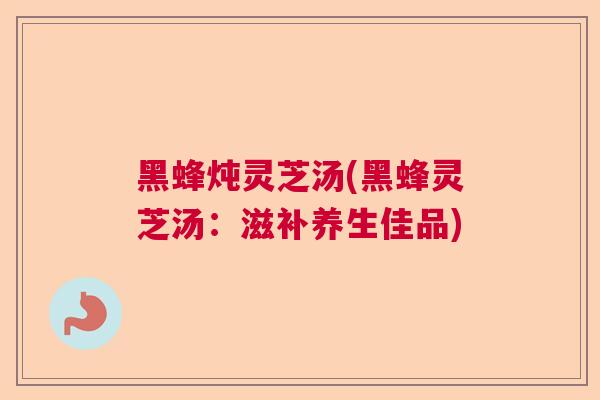 黑蜂炖灵芝汤(黑蜂灵芝汤:滋补养生佳品) 黑蜂炖灵芝汤(黑蜂灵芝汤:滋补养生佳品)