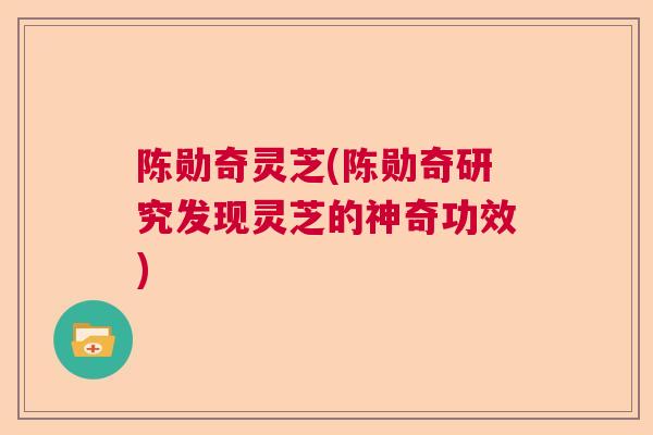 陈勋奇灵芝(陈勋奇研究发现灵芝的神奇功效)