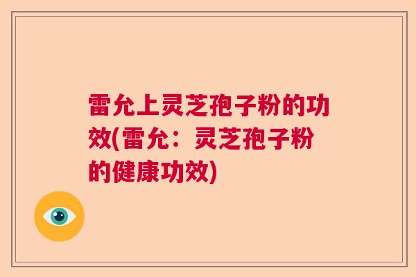 雷允上灵芝孢子粉的功效(雷允：灵芝孢子粉的健康功效)