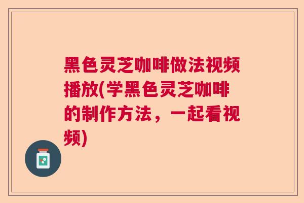 黑色灵芝咖啡做法视频播放(学黑色灵芝咖啡的制作方法，一起看视频)
